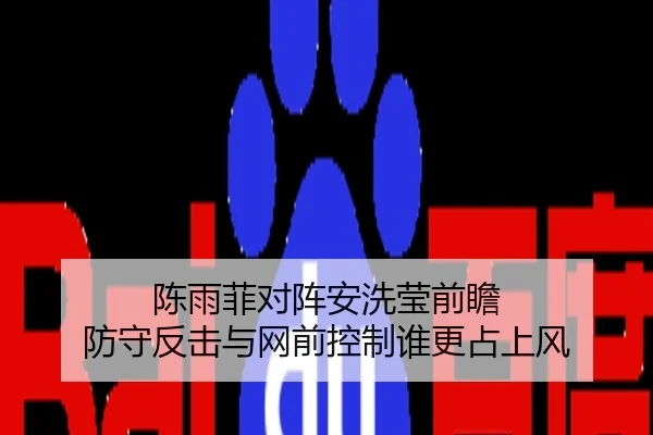 陈雨菲对阵安洗莹前瞻 防守反击与网前控制谁更占上风