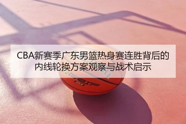 CBA新赛季广东男篮热身赛连胜背后的内线轮换方案观察与战术启示