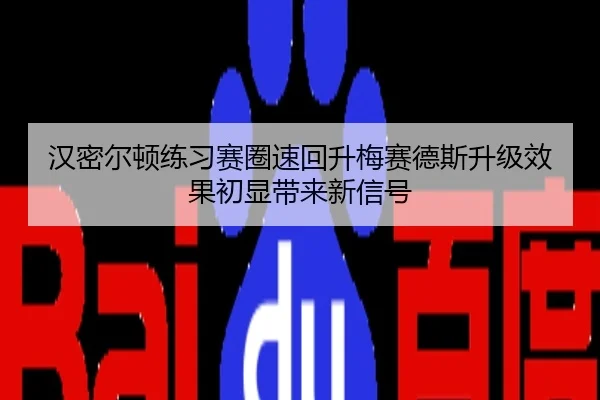 汉密尔顿练习赛圈速回升梅赛德斯升级效果初显带来新信号