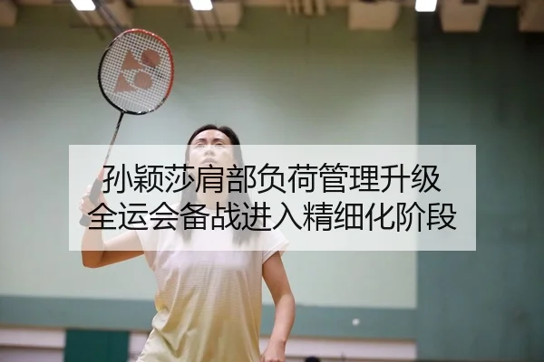 孙颖莎肩部负荷管理升级 全运会备战进入精细化阶段
