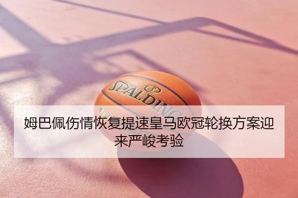 姆巴佩伤情恢复提速皇马欧冠轮换方案迎来严峻考验