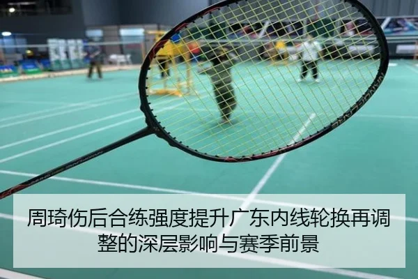 周琦伤后合练强度提升广东内线轮换再调整的深层影响与赛季前景