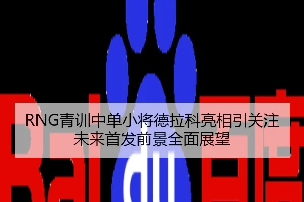 RNG青训中单小将德拉科亮相引关注未来首发前景全面展望